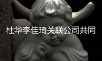 杜华李佳琦关联公司共同成立新公司 注册资本500万